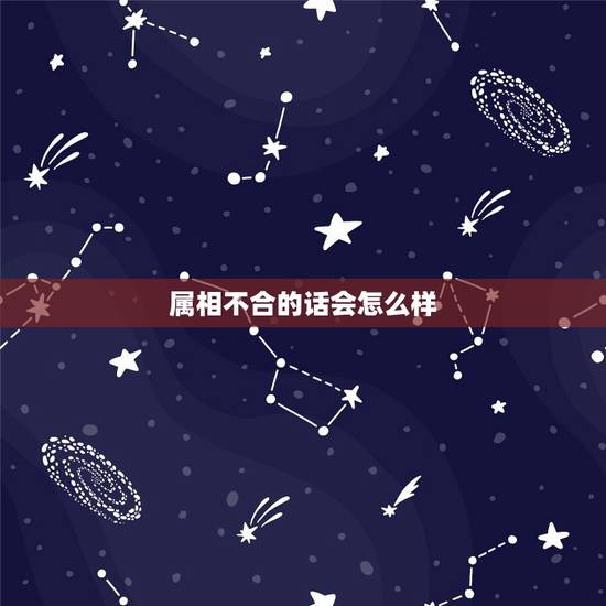 属相不合的话会怎么样，终于遇到了合适的人，却属相不合，好伤心啊，该怎么
