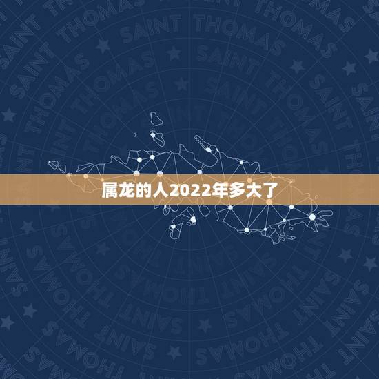 属龙的人2022年多大了,2022属龙在虎年运气 属龙的人2022年多大了,2022属龙在虎年运气
