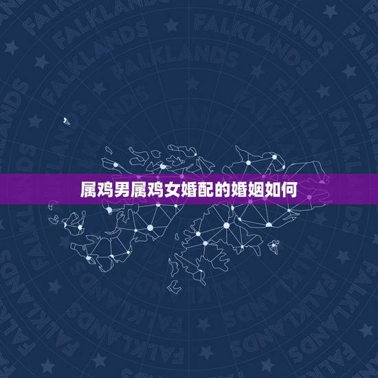 属鸡男属鸡女婚配的婚姻如何，属鸡男和属鸡女婚配结果，属鸡男人和属鸡女人