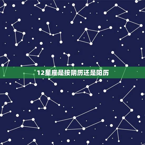 12星座是按阴历还是阳历，星座是按阴历还是阳历来算的
