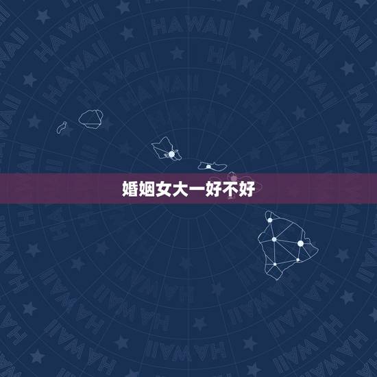 婚姻女大一好不好,女的比男的大一岁结婚不好么。 婚姻女大一好不好,女的比男的大一岁结婚不好么。