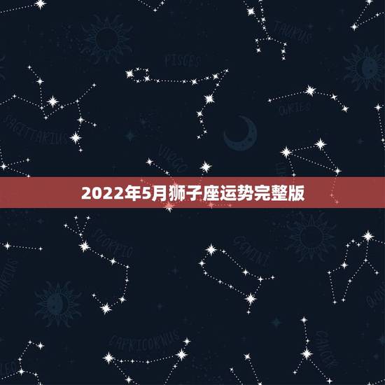 2022年5月狮子座运势完整版，爱情烦恼。5月份狮子座爱情运势。