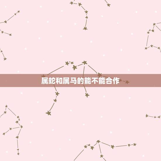 属蛇和属马的能不能合作,属蛇和属马的人合伙做生意合财吗 属蛇和属马的能不能合作,属蛇和属马的人合伙做生意合财吗
