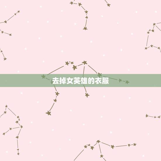 去掉女英雄的衣服,王者荣耀女英雄新皮肤去掉所有服装 去掉女英雄的衣服,王者荣耀女英雄新皮肤去掉所有服装