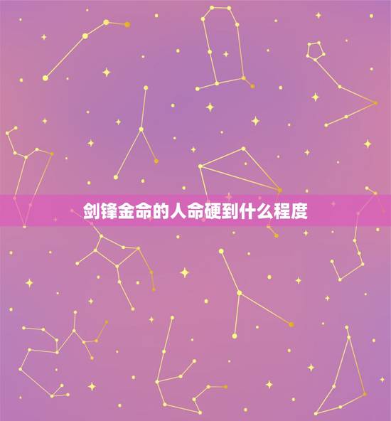 剑锋金命的人命硬到什么程度,剑锋金命格硬吗 剑锋金命的人命硬到什么程度,剑锋金命格硬吗