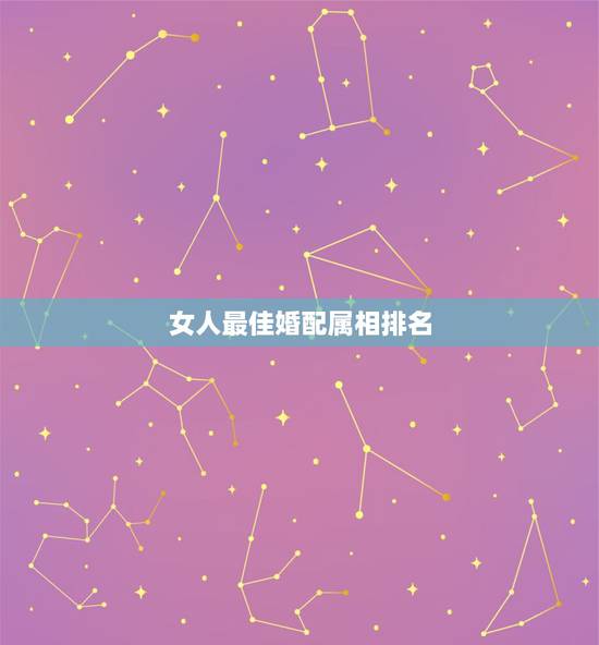 女人最佳婚配属相排名，女生属龙的和什么属相最配，女性属龙的属相婚配表
