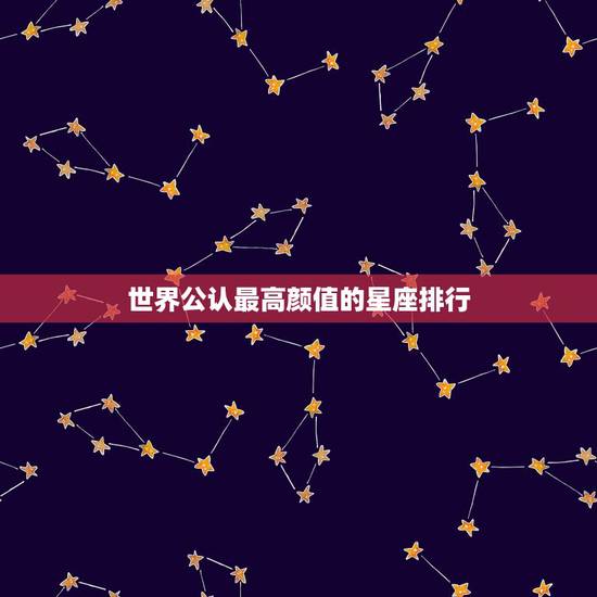 世界公认最高颜值的星座排行,颜值爆表,智商情商都爆表的星座是哪几个? 世界公认最高颜值的星座排行,颜值爆表,智商情商都爆表的星座是哪几个?