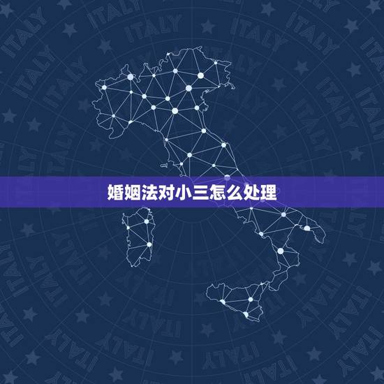 婚姻法对小三怎么处理，现在的婚姻法是针对谁，保护那些小三，对家庭对妻子