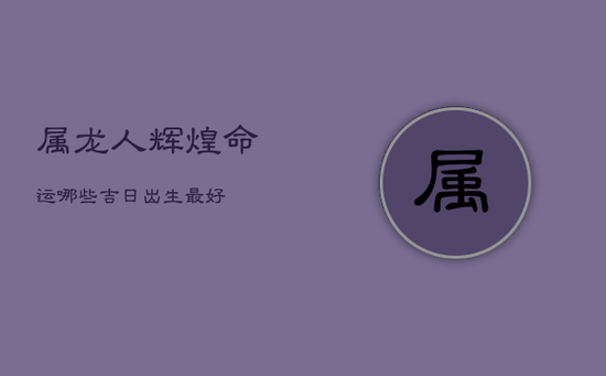 属龙人辉煌命运：哪些吉日出生最好？