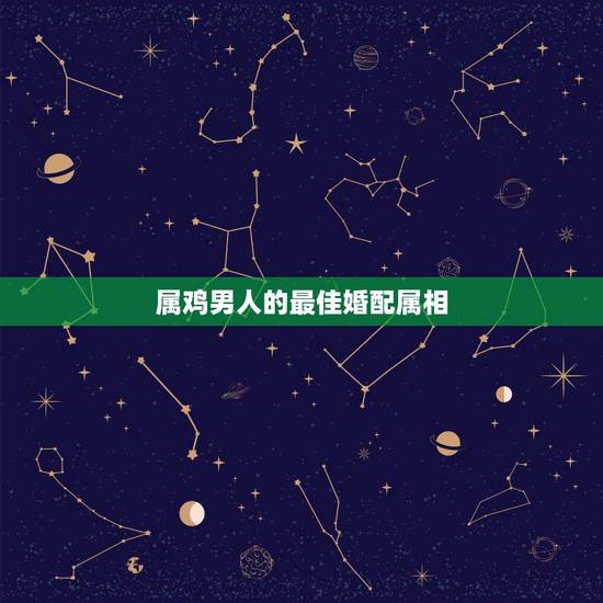 属鸡男人的最佳婚配属相，属鸡的男性的婚配属相是什么