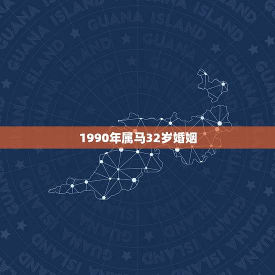 1990年属马32岁婚姻,1990年属马属马人的婚姻及命运线 1990年属马32岁婚姻,1990年属马属马人的婚姻及命运线