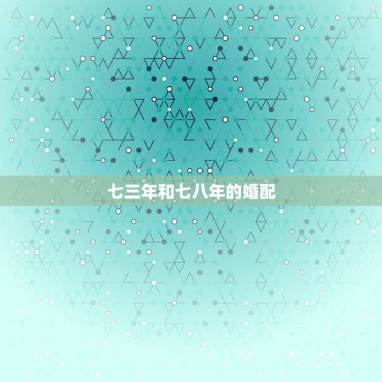 七三年和七八年的婚配,七三年什么属八三年的相配吗 七三年和七八年的婚配,七三年什么属八三年的相配吗