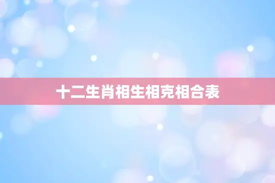 十二生肖相生相克相合表(揭秘生肖之间的奇妙关系) 十二生肖相生相克相合表(揭秘生肖之间的奇妙关系)