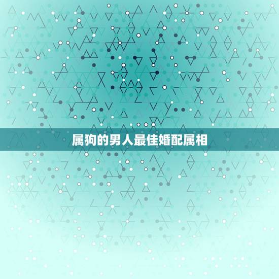 属狗的男人最佳婚配属相，男属狗的和什么属相最配