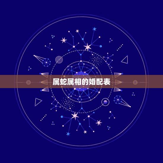 属蛇属相的婚配表,属蛇的属相婚配表,属蛇的和什么属相最配 属蛇属相的婚配表,属蛇的属相婚配表,属蛇的和什么属相最配