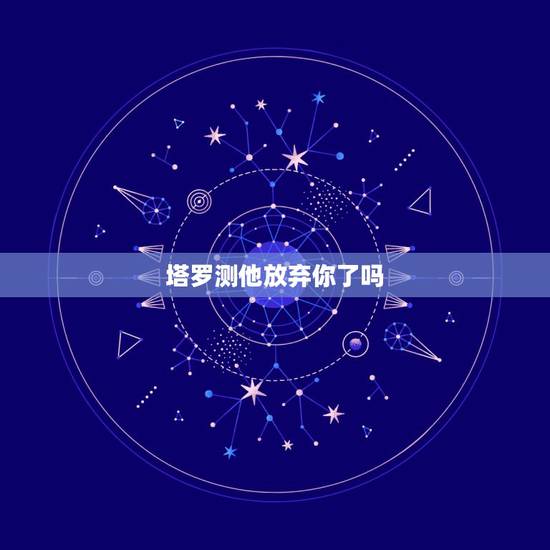 塔罗测他放弃你了吗,塔罗测试:他会放弃你吗 塔罗测他放弃你了吗,塔罗测试:他会放弃你吗