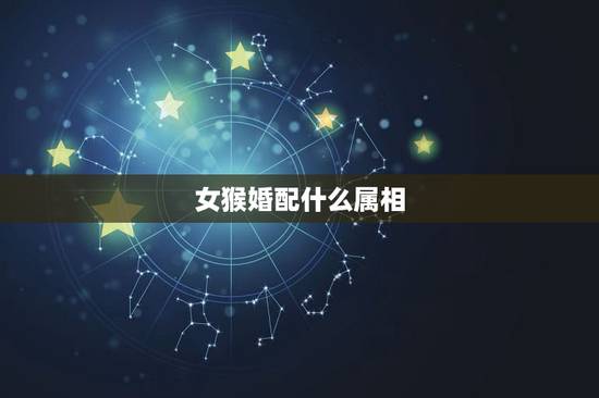 女猴婚配什么属相,属猴女与什么属相的人结婚最配 女猴婚配什么属相,属猴女与什么属相的人结婚最配
