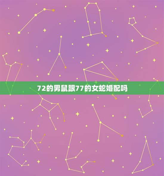 72的男鼠跟77的女蛇婚配吗,72年属鼠的和77年蛇属相最配 72的男鼠跟77的女蛇婚配吗,72年属鼠的和77年蛇属相最配