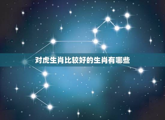 对虎生肖比较好的生肖有哪些,生肖羊跟什么生肖更好 对虎生肖比较好的生肖有哪些,生肖羊跟什么生肖更好