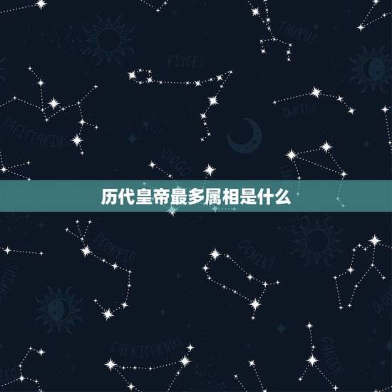 历代皇帝最多属相是什么,中国历代开国皇帝属相 历代皇帝最多属相是什么,中国历代开国皇帝属相