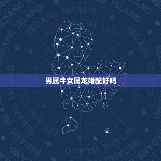 男属牛女属龙婚配好吗，属牛的男和属龙的女相配吗？