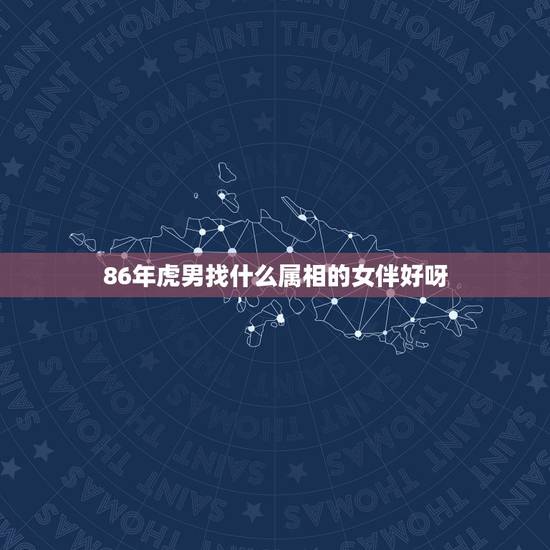 86年虎男找什么属相的女伴好呀,86年属虎和什么属相最配 86年虎男找什么属相的女伴好呀,86年属虎和什么属相最配