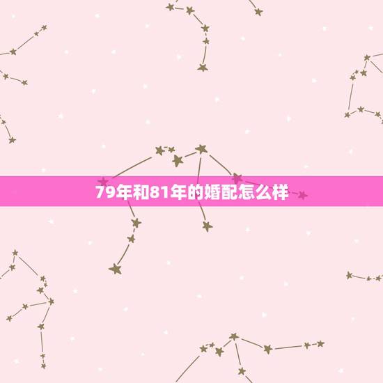 79年和81年的婚配怎么样，男79年和女81年生的人能结婚吗？