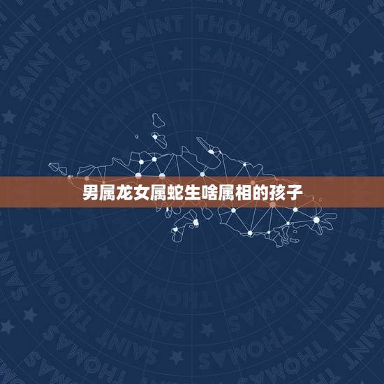 男属龙女属蛇生啥属相的孩子,属牛和属蛇生育什么属相的孩子最好 男属龙女属蛇生啥属相的孩子,属牛和属蛇生育什么属相的孩子最好