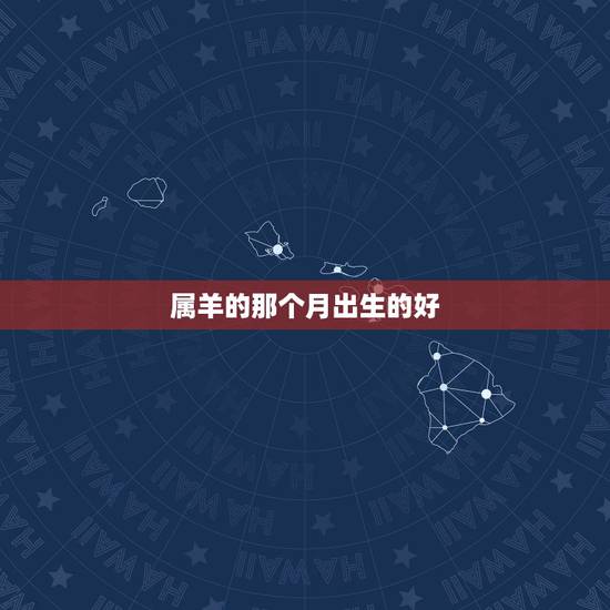 属羊的那个月出生的好,金命几月出生最有福 属羊的那个月出生的好,金命几月出生最有福