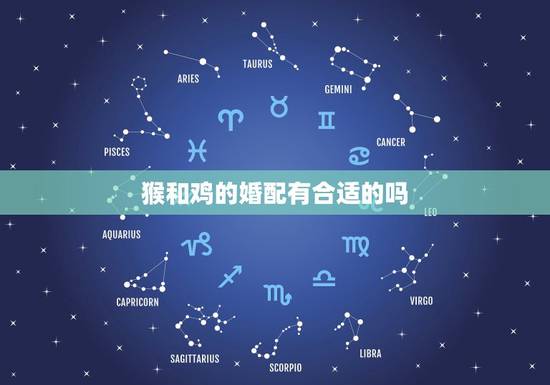 猴和鸡的婚配有合适的吗,鸡和猴相配婚姻如何 猴和鸡的婚配有合适的吗,鸡和猴相配婚姻如何