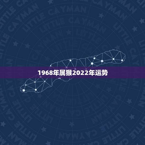 1968年属猴2022年运势，68年属猴男2021年感情及运势