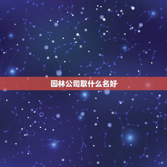 园林公司取什么名好，园林绿化公司怎么起名