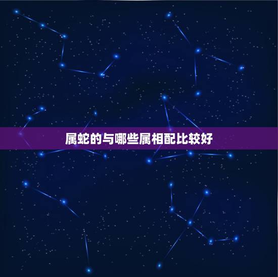 属蛇的与哪些属相配比较好,什么生肖最旺蛇 属蛇的与哪些属相配比较好,什么生肖最旺蛇