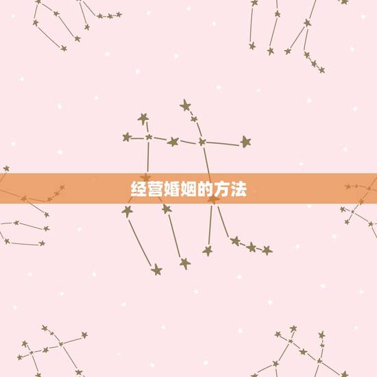 经营婚姻的方法,经营婚姻的方法与技巧 经营婚姻的方法,经营婚姻的方法与技巧