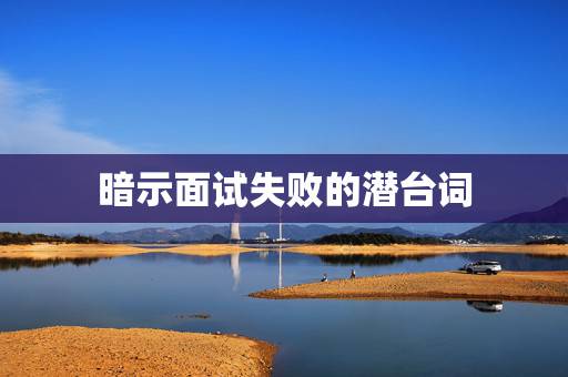 暗示面试失败的潜台词，暗示面试失败的潜台词是什么有哪些？