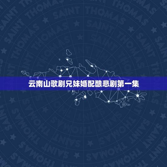 云南山歌剧兄妹婚配酿悲剧第一集，云南山歌对唱歌词美家