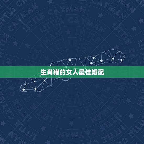 生肖猪的女人最佳婚配,属猪女和什么属相最配 生肖猪的女人最佳婚配,属猪女和什么属相最配