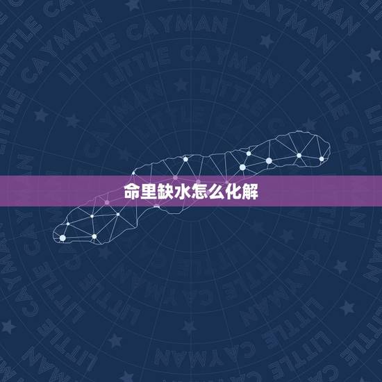命里缺水怎么化解，五行缺水的女人婚姻