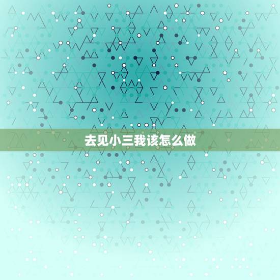去见小三我该怎么做,遇见超级不要脸的小三,我要怎么做才好 去见小三我该怎么做,遇见超级不要脸的小三,我要怎么做才好