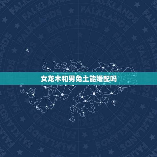 女龙木和男兔土能婚配吗，属相婚配：男属龙和女属兔相配吗