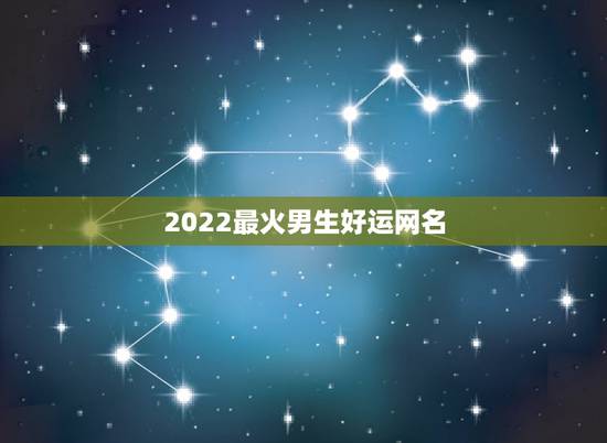 2022最火男生好运网名 男生的网名好听又帅气 2022最火男生好运网名 男生的网名好听又帅气