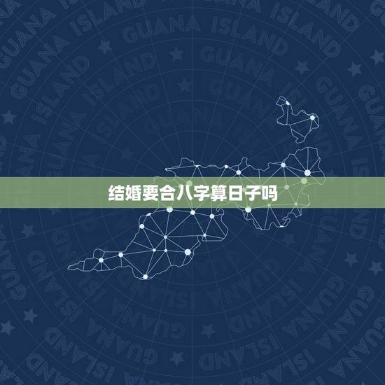 结婚要合八字算日子吗,结婚需要看日子合八字吗 结婚要合八字算日子吗,结婚需要看日子合八字吗