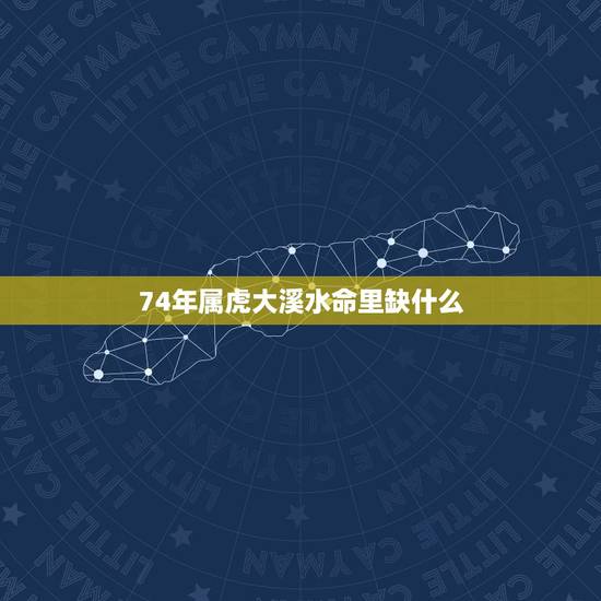 74年属虎大溪水命里缺什么,天上火和大溪水命合适 74年属虎大溪水命里缺什么,天上火和大溪水命合适