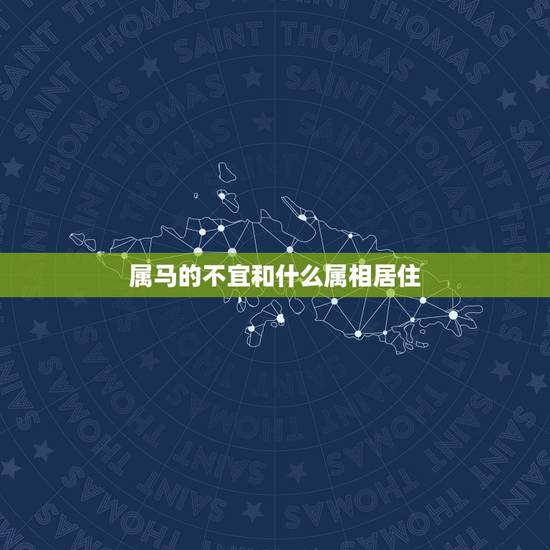 属马的不宜和什么属相居住,属马人和什么属相不合 属马的不宜和什么属相居住,属马人和什么属相不合