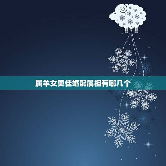 属羊女更佳婚配属相有哪几个,女属羊找个什么属相更好 属羊女更佳婚配属相有哪几个,女属羊找个什么属相更好