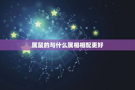 属鼠的与什么属相相配更好,属鼠和什么属相合作生意好 属鼠的与什么属相相配更好,属鼠和什么属相合作生意好
