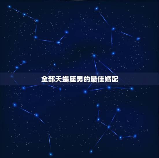 全部天蝎座男的最佳婚配，天蝎座的男生 最配什么星座的女生