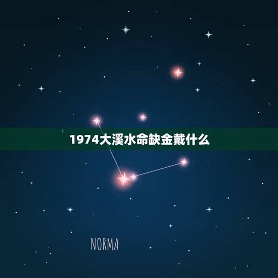 1974大溪水命缺金戴什么,大溪水命是什么意思 1974大溪水命缺金戴什么,大溪水命是什么意思