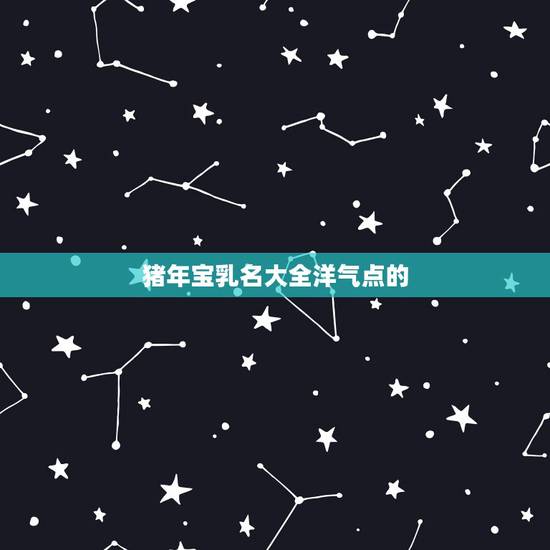 猪年宝乳名大全洋气点的,卜姓宝宝起名,男猪年2019/10/23- 猪年宝乳名大全洋气点的,卜姓宝宝起名,男猪年2019/10/23-