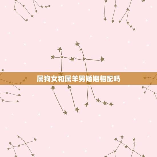 属狗女和属羊男婚姻相配吗,属狗女和属羊男的婚配 属狗女和属羊男婚姻相配吗,属狗女和属羊男的婚配